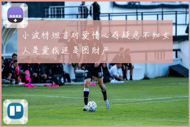 小波特坦言对爱情心存疑虑不知女人是爱我还是图财产