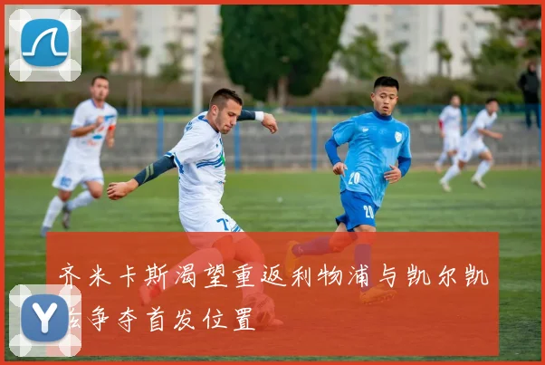 齐米卡斯渴望重返利物浦与凯尔凯兹争夺首发位置
