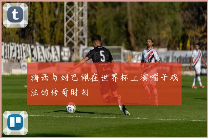 梅西与姆巴佩在世界杯上演帽子戏法的传奇时刻