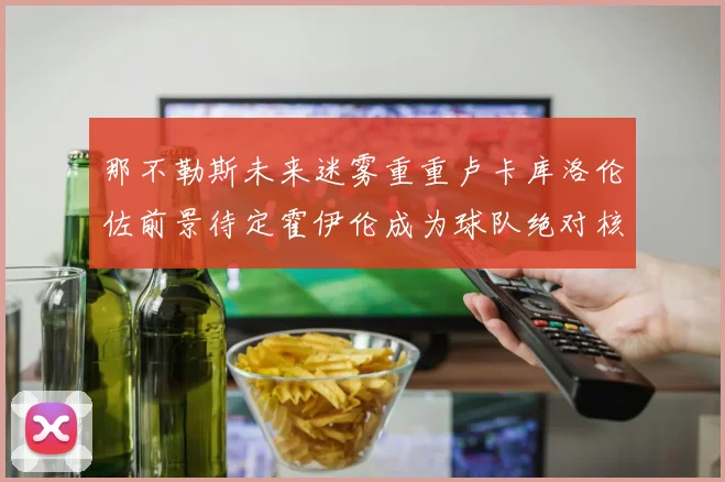 那不勒斯未来迷雾重重卢卡库洛伦佐前景待定霍伊伦成为球队绝对核心
