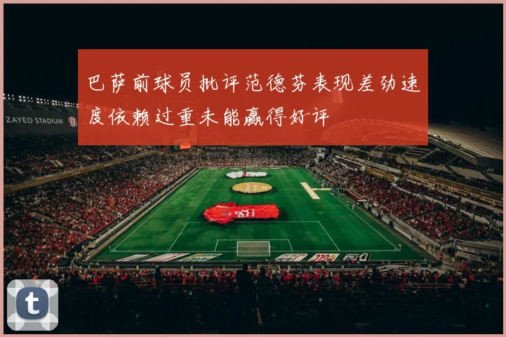 巴萨前球员批评范德芬表现差劲速度依赖过重未能赢得好评