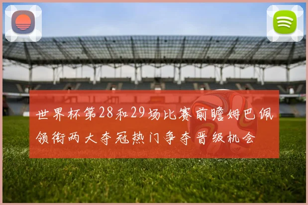 世界杯第28和29场比赛前瞻姆巴佩领衔两大夺冠热门争夺晋级机会