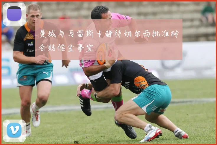 曼城与马雷斯卡静待切尔西批准转会赔偿金事宜