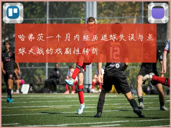 哈弗茨一个月内经历进球失误与点球大战的戏剧性转折