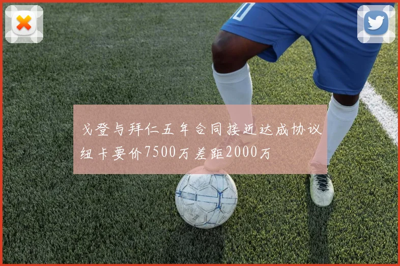 戈登与拜仁五年合同接近达成协议纽卡要价7500万差距2000万