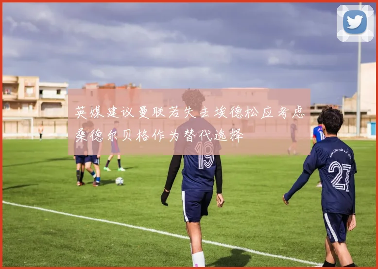 英媒建议曼联若失去埃德松应考虑桑德尔贝格作为替代选择