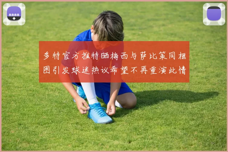 多特官方推特晒梅西与萨比策同框图引发球迷热议希望不再重演此情景