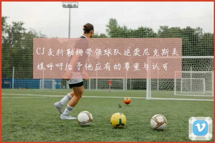 CJ麦科勒姆带领球队逆袭尼克斯美媒呼吁给予他应有的尊重与认可