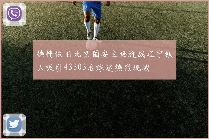 热情依旧北京国安主场迎战辽宁铁人吸引43303名球迷热烈观战