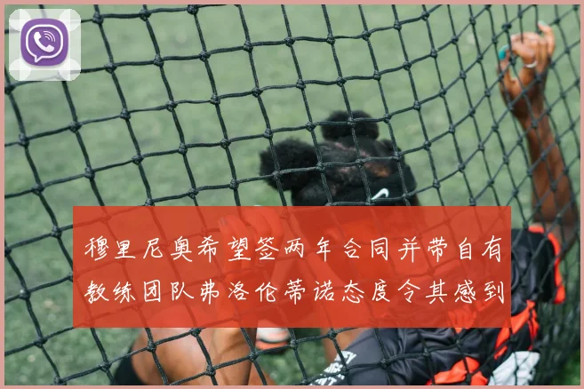穆里尼奥希望签两年合同并带自有教练团队弗洛伦蒂诺态度令其感到失望