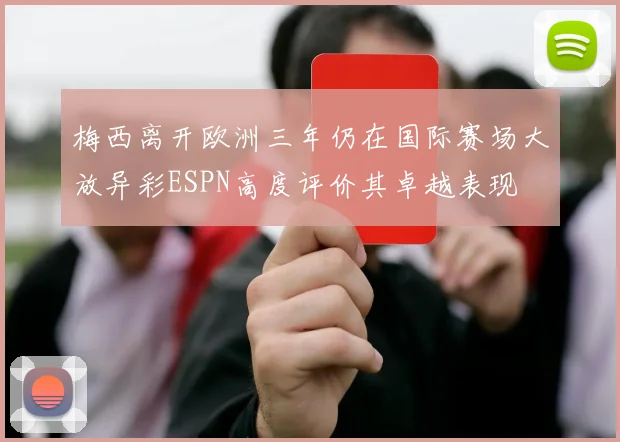梅西离开欧洲三年仍在国际赛场大放异彩ESPN高度评价其卓越表现
