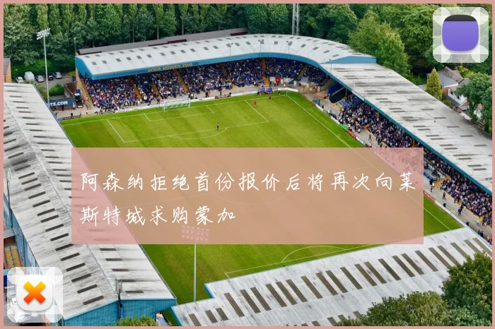 阿森纳拒绝首份报价后将再次向莱斯特城求购蒙加