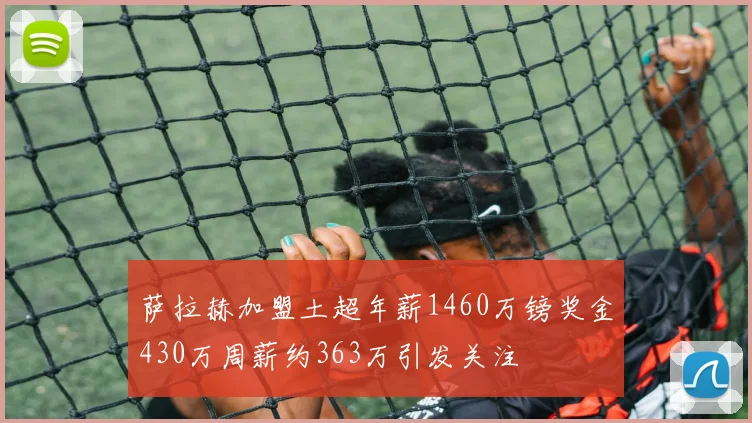萨拉赫加盟土超年薪1460万镑奖金430万周薪约363万引发关注