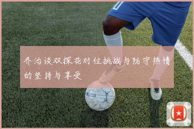 乔治谈双探花对位挑战与防守热情的坚持与享受
