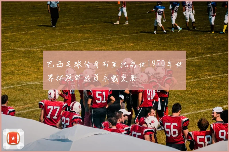 巴西足球传奇布里托离世1970年世界杯冠军成员永载史册