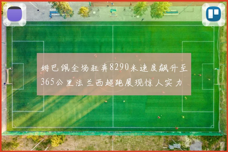 姆巴佩全场狂奔8290米速度飙升至365公里法兰西超跑展现惊人实力
