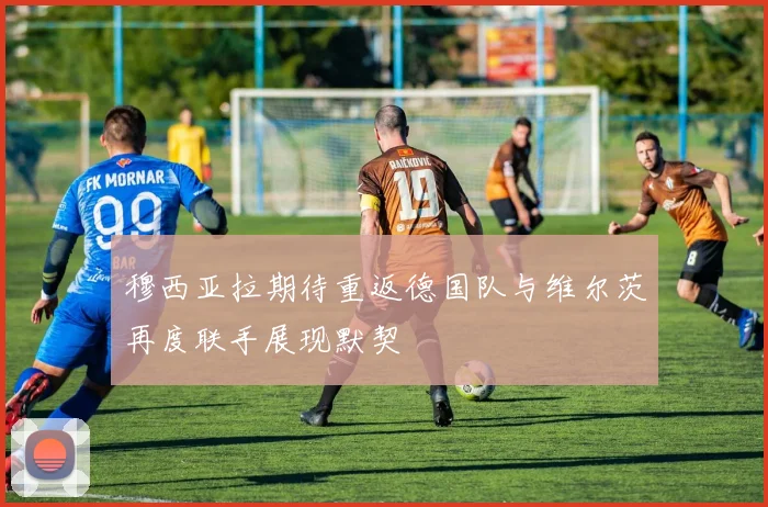 穆西亚拉期待重返德国队与维尔茨再度联手展现默契