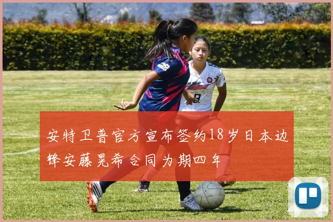 安特卫普官方宣布签约18岁日本边锋安藤晃希合同为期四年