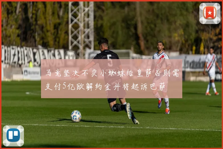 马竞坚决不卖小蜘蛛给皇萨否则需支付5亿欧解约金并将起诉巴萨