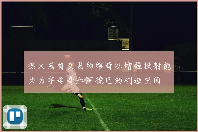 热火或将交易约维奇以增强投射能力为字母哥和阿德巴约创造空间