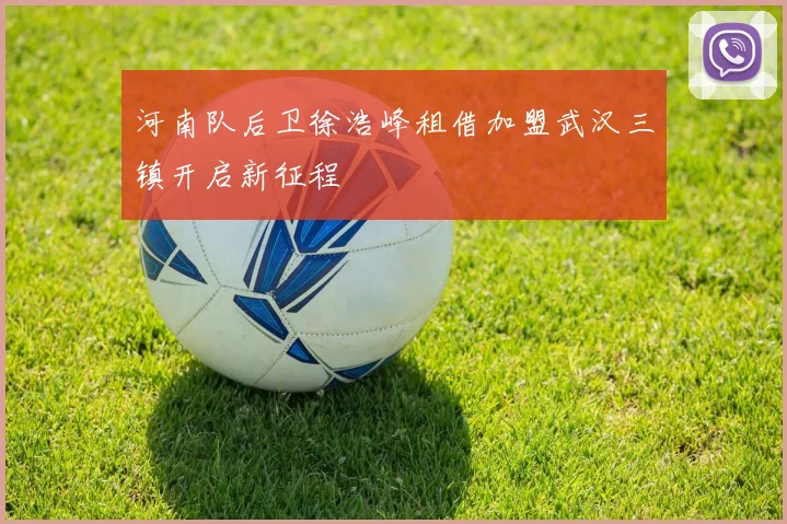 河南队后卫徐浩峰租借加盟武汉三镇开启新征程